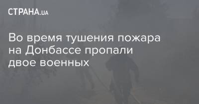 Во время тушения пожара на Донбассе пропали двое военных