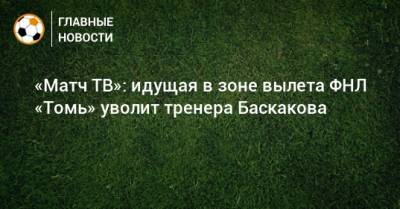 «Матч ТВ»: идущая в зоне вылета ФНЛ «Томь» уволит тренера Баскакова