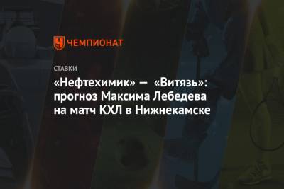 «Нефтехимик» — «Витязь»: прогноз Максима Лебедева на матч КХЛ в Нижнекамске