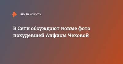 В Сети обсуждают новые фото похудевшей Анфисы Чеховой