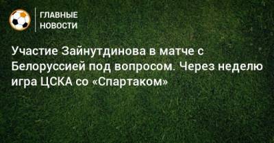 Участие Зайнутдинова в матче с Белоруссией под вопросом. Через неделю игра ЦСКА со «Спартаком»
