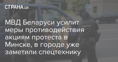 МВД Беларуси усилит меры противодействия акциям протеста в Минске, в городе уже заметили спецтехнику