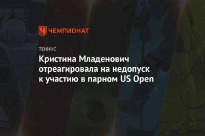 Кристина Младенович отреагировала на недопуск к участию в парном US Open