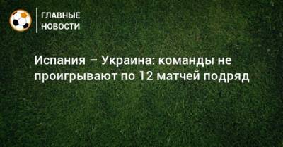 Испания – Украина: команды не проигрывают по 12 матчей подряд