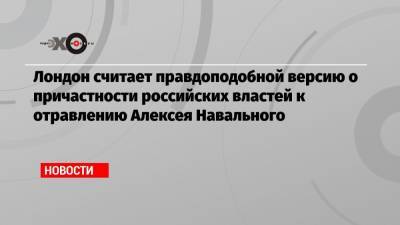 Лондон считает правдоподобной версию о причастности российских властей к отравлению Алексея Навального