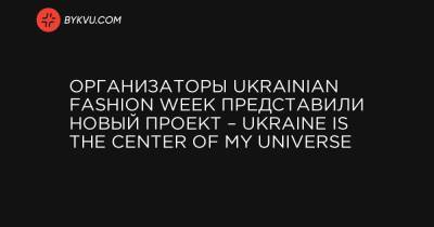 Организаторы Ukrainian Fashion Week представили новый проект – Ukraine is the Center of My Universe