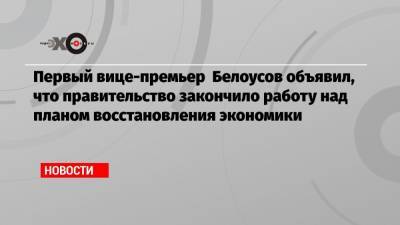 Первый вице-премьер Белоусов объявил, что правительство закончило работу над планом восстановления экономики