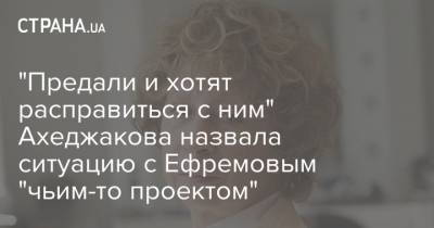 "Предали и хотят расправиться с ним" Ахеджакова назвала ситуацию с Ефремовым "чьим-то проектом"