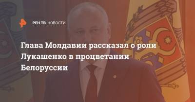 Глава Молдавии рассказал о роли Лукашенко в процветании Белоруссии