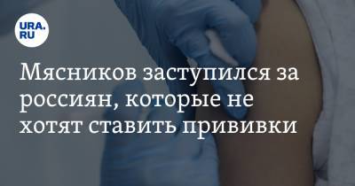 Мясников заступился за россиян, которые не хотят ставить прививки