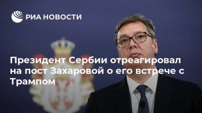 Президент Сербии отреагировал на пост Захаровой о его встрече с Трампом