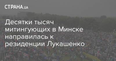 Десятки тысяч митингующих в Минске направилась к резиденции Лукашенко