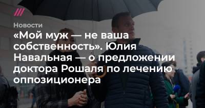«Мой муж — не ваша собственность». Юлия Навальная — о предложении доктора Рошаля по лечению оппозиционера