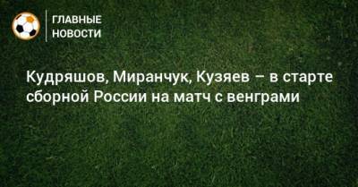 Кудряшов, Миранчук, Кузяев – в старте сборной России на матч с венграми