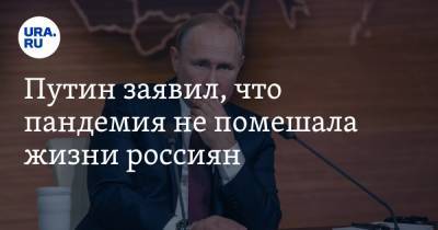 Путин заявил, что пандемия не помешала жизни россиян