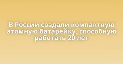 В России создали компактную атомную батарейку, способную работать 20 лет