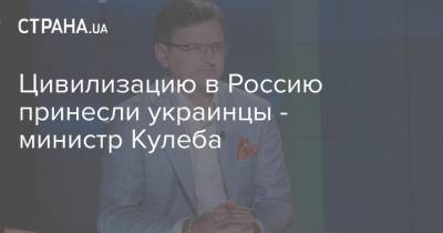 Цивилизацию в Россию принесли украинцы - министр Кулеба