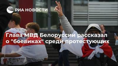 Глава МВД Белоруссии рассказал о "боевиках" среди протестующих