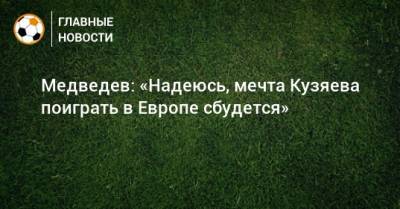 Медведев: «Надеюсь, мечта Кузяева поиграть в Европе сбудется»