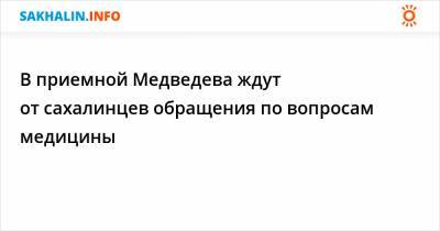 В приемной Медведева ждут от сахалинцев обращения по вопросам медицины