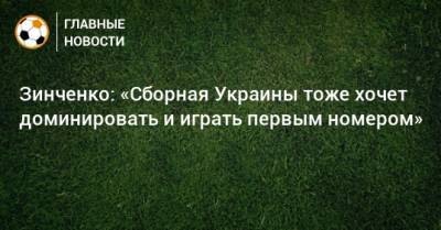 Зинченко: «Сборная Украины тоже хочет доминировать и играть первым номером»