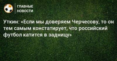 Уткин: «Если мы доверяем Черчесову, то он тем самым констатирует, что российский футбол катится в задницу»