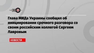 Глава МИДа Украины сообщил об инициировании срочного разговора со своим российским коллегой Сергеем Лавровым