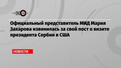 Официальный представитель МИД Мария Захарова извинилась за свой пост о визите президента Сербии в США