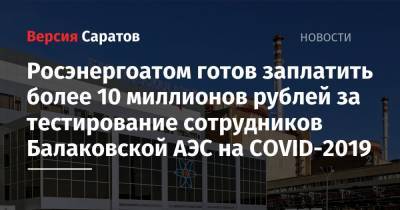 Росэнергоатом готов заплатить более 10 миллионов рублей за тестирование сотрудников Балаковской АЭС на COVID-2019