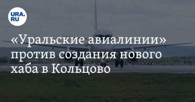 «Уральские авиалинии» против создания нового хаба в Кольцово