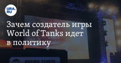 Зачем создатель игры World of Tanks идет в политику