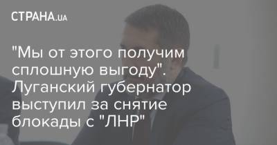 "Мы от этого получим сплошную выгоду". Луганский губернатор выступил за снятие блокады с "ЛНР"