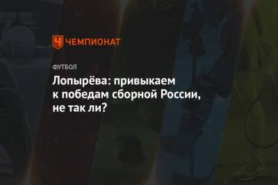 Лопырёва: привыкаем к победам сборной России, не так ли?