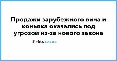 Продажи зарубежного вина и коньяка оказались под угрозой из-за нового закона - forbes.ru - Россия