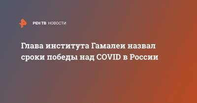 Глава института Гамалеи назвал сроки победы над COVID в России