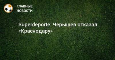 Superdeporte: Черышев отказал «Краснодару»