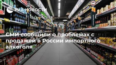 СМИ сообщили о проблемах с продажей в России импортного алкоголя