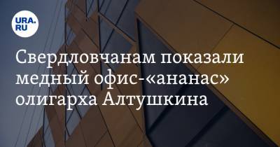 Свердловчанам показали медный офис-«ананас» олигарха Алтушкина. ВИДЕО
