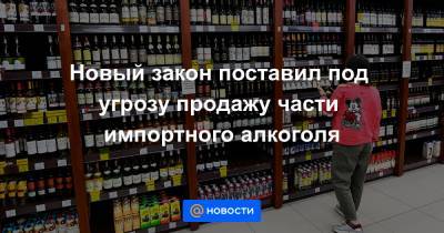 Новый закон поставил под угрозу продажу части импортного алкоголя