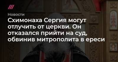 Схимонаха Сергия могут отлучить от церкви. Он отказался прийти на суд, обвинив митрополита в ереси