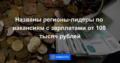 Названы регионы-лидеры по вакансиям с зарплатами от 100 тысяч рублей