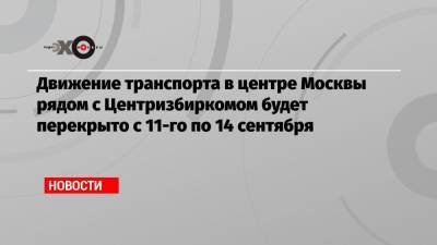 Движение транспорта в центре Москвы рядом с Центризбиркомом будет перекрыто с 11-го по 14 сентября