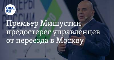 Премьер Мишустин предостерег управленцев от переезда в Москву