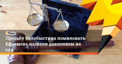 Просьбу Охлобыстина помиловать Ефремова назвали давлением на суд