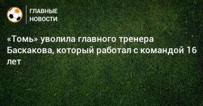 «Томь» уволила главного тренера Баскакова, который работал с командой 16 лет