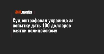 Суд оштрафовал украинца за попытку дать 100 долларов взятки полицейскому