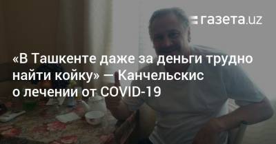 «В Ташкенте даже за деньги трудно найти койку» — Канчельскис о лечении от COVID-19