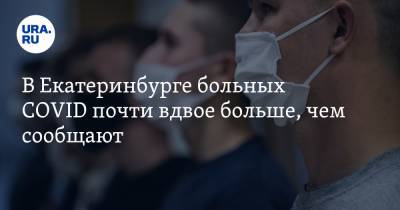В Екатеринбурге больных COVID почти вдвое больше, чем сообщают