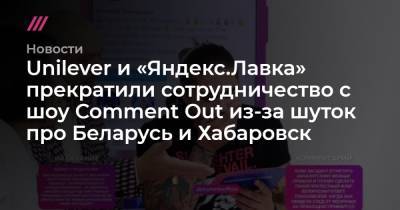Unilever и «Яндекс.Лавка» прекратили сотрудничество с шоу Comment Out из-за шуток про Беларусь и Хабаровск