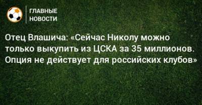 Отец Влашича: «Сейчас Николу можно только выкупить из ЦСКА за 35 миллионов. Опция не действует для российских клубов»